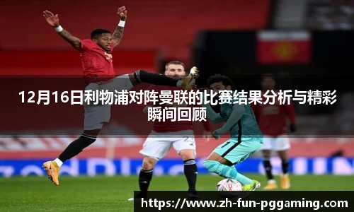 12月16日利物浦对阵曼联的比赛结果分析与精彩瞬间回顾