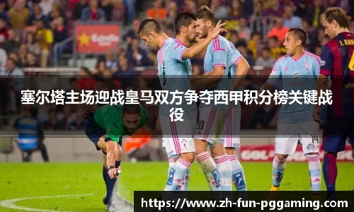 塞尔塔主场迎战皇马双方争夺西甲积分榜关键战役