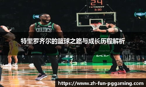 特里罗齐尔的篮球之路与成长历程解析