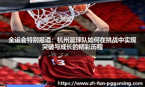 全运会特别报道：杭州篮球队如何在挑战中实现突破与成长的精彩历程