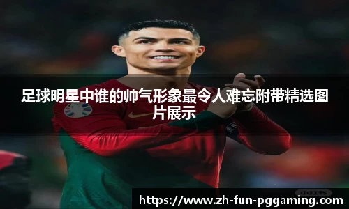 足球明星中谁的帅气形象最令人难忘附带精选图片展示
