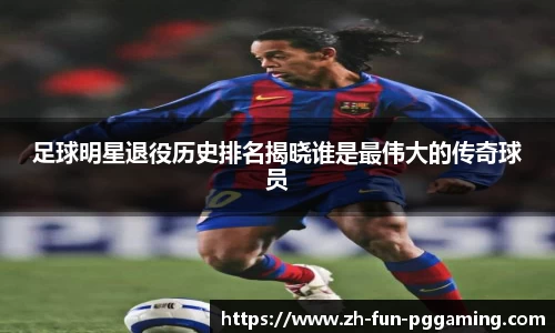足球明星退役历史排名揭晓谁是最伟大的传奇球员
