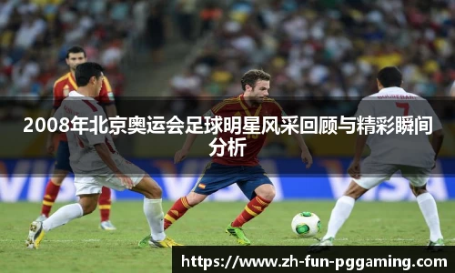 2008年北京奥运会足球明星风采回顾与精彩瞬间分析