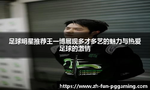 足球明星推荐王一博展现多才多艺的魅力与热爱足球的激情